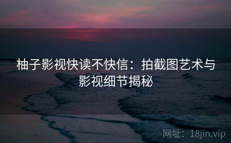 柚子影视快读不快信：拍截图艺术与影视细节揭秘