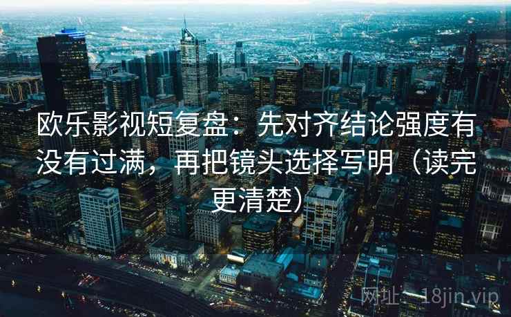 欧乐影视短复盘：先对齐结论强度有没有过满，再把镜头选择写明（读完更清楚）