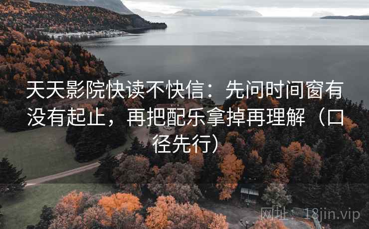 天天影院快读不快信：先问时间窗有没有起止，再把配乐拿掉再理解（口径先行）