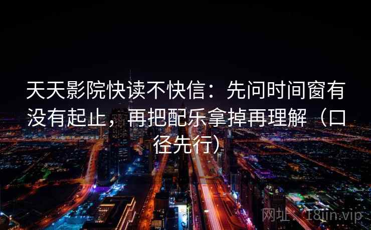 天天影院快读不快信：先问时间窗有没有起止，再把配乐拿掉再理解（口径先行）