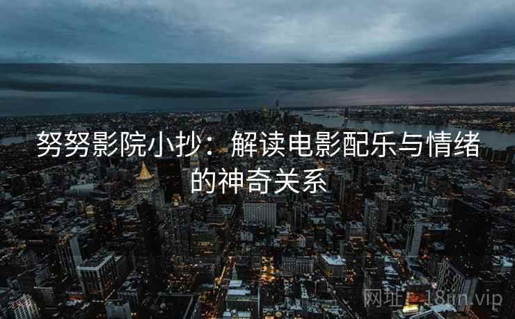 努努影院小抄：解读电影配乐与情绪的神奇关系