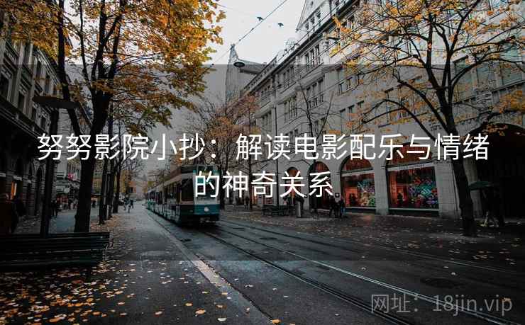 努努影院小抄：解读电影配乐与情绪的神奇关系