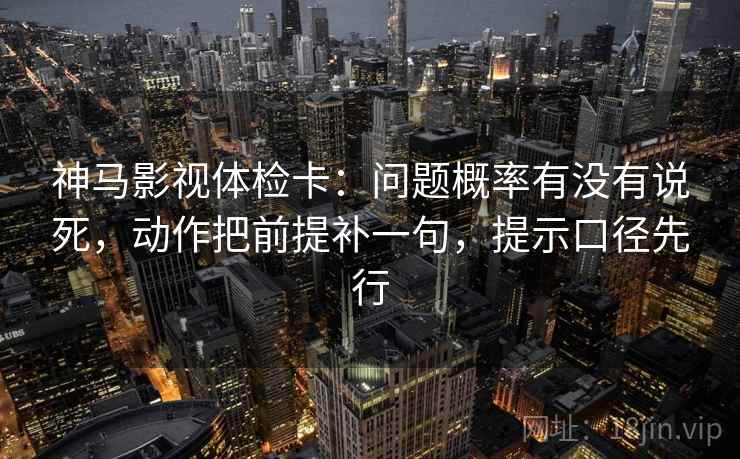 神马影视体检卡：问题概率有没有说死，动作把前提补一句，提示口径先行