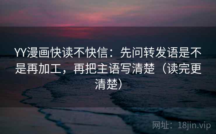 YY漫画快读不快信：先问转发语是不是再加工，再把主语写清楚（读完更清楚）