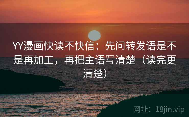 YY漫画快读不快信：先问转发语是不是再加工，再把主语写清楚（读完更清楚）