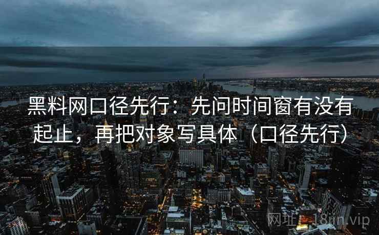 黑料网口径先行：先问时间窗有没有起止，再把对象写具体（口径先行）