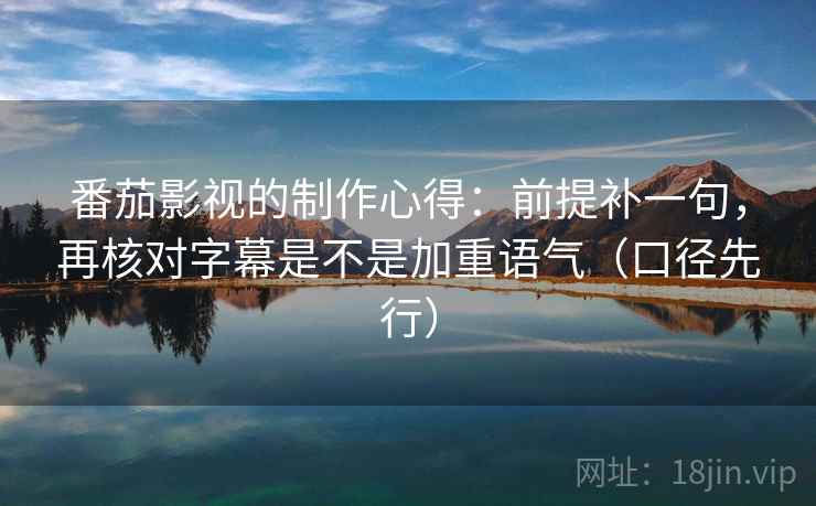 番茄影视的制作心得：前提补一句，再核对字幕是不是加重语气（口径先行）