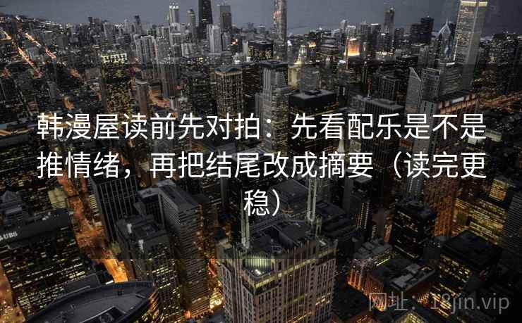 韩漫屋读前先对拍：先看配乐是不是推情绪，再把结尾改成摘要（读完更稳）