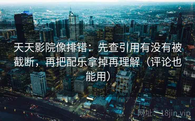 天天影院像排错：先查引用有没有被截断，再把配乐拿掉再理解（评论也能用）  第2张