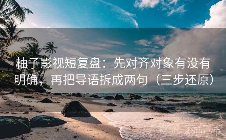 柚子影视短复盘：先对齐对象有没有明确，再把导语拆成两句（三步还原）