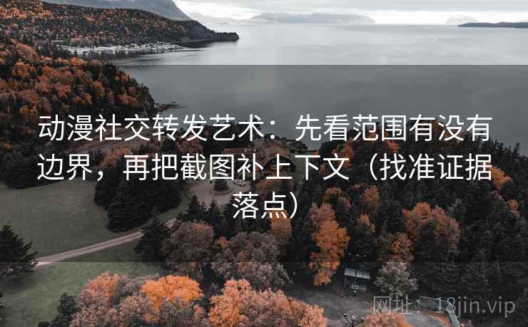动漫社交转发艺术：先看范围有没有边界，再把截图补上下文（找准证据落点）