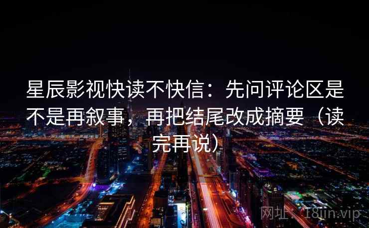 星辰影视快读不快信：先问评论区是不是再叙事，再把结尾改成摘要（读完再说）