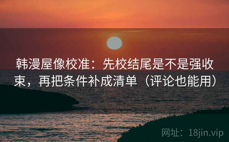 韩漫屋像校准：先校结尾是不是强收束，再把条件补成清单（评论也能用）