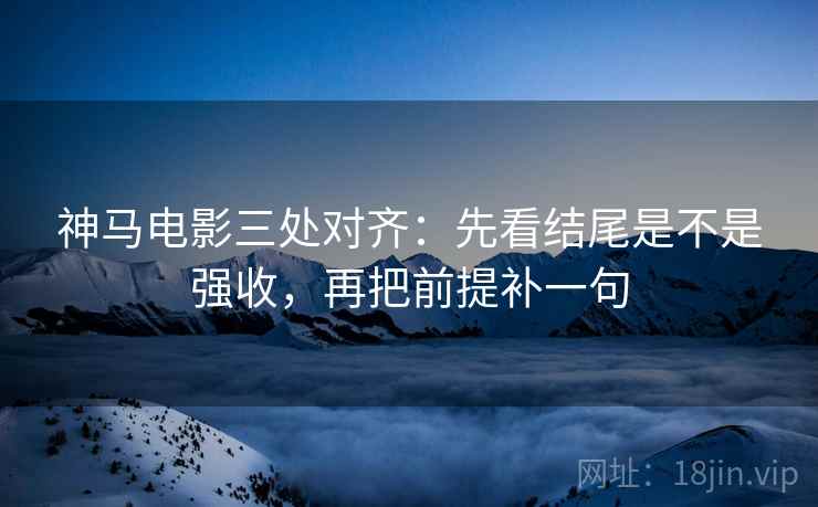 神马电影三处对齐：先看结尾是不是强收，再把前提补一句