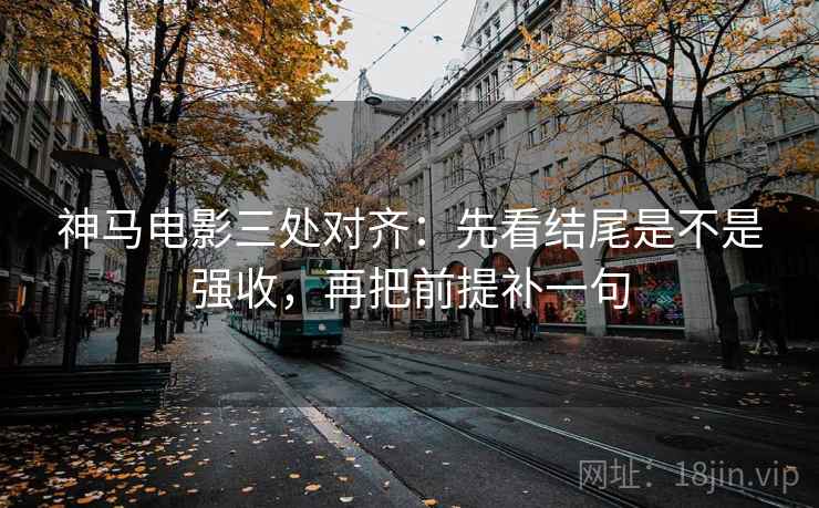 神马电影三处对齐：先看结尾是不是强收，再把前提补一句