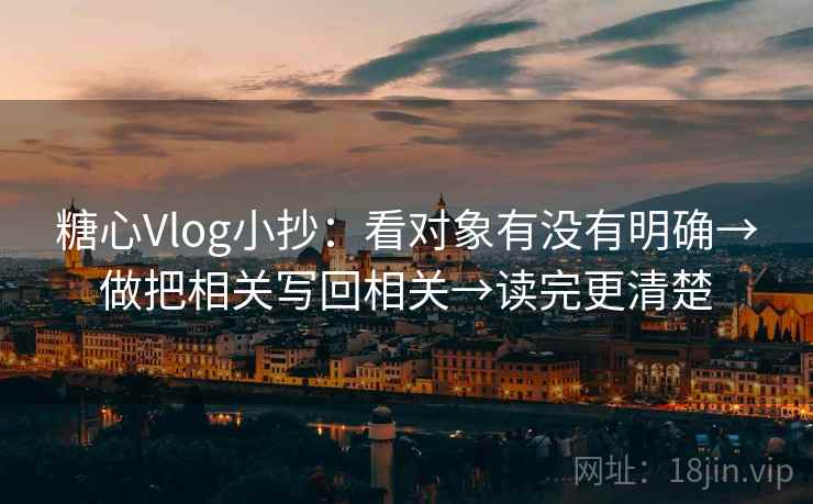 糖心Vlog小抄：看对象有没有明确→做把相关写回相关→读完更清楚