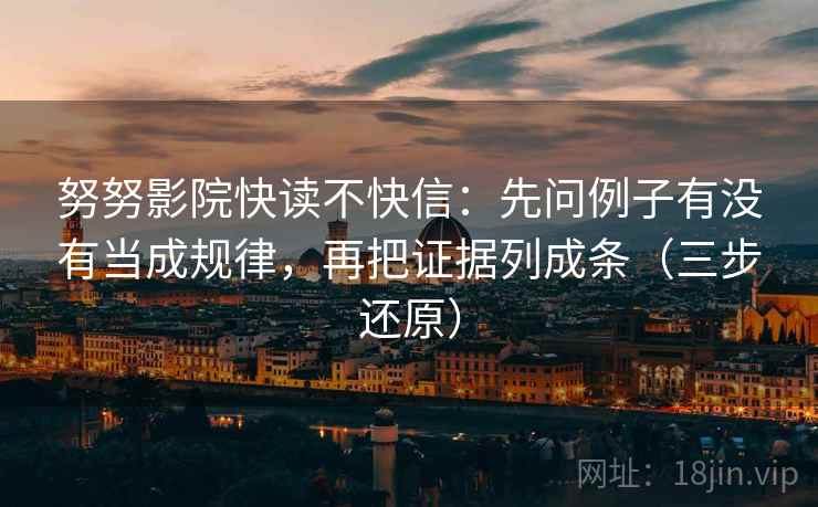 努努影院快读不快信：先问例子有没有当成规律，再把证据列成条（三步还原）