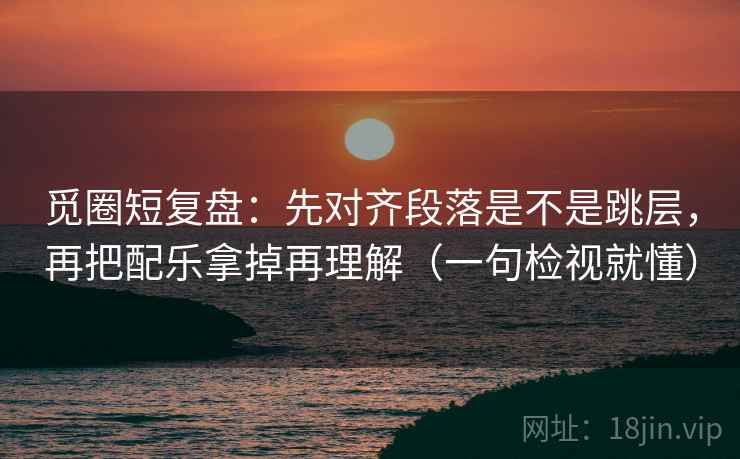 觅圈短复盘：先对齐段落是不是跳层，再把配乐拿掉再理解（一句检视就懂）