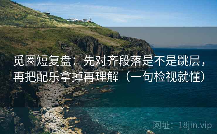 觅圈短复盘：先对齐段落是不是跳层，再把配乐拿掉再理解（一句检视就懂）