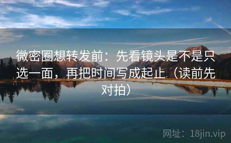 微密圈想转发前：先看镜头是不是只选一面，再把时间写成起止（读前先对拍）
