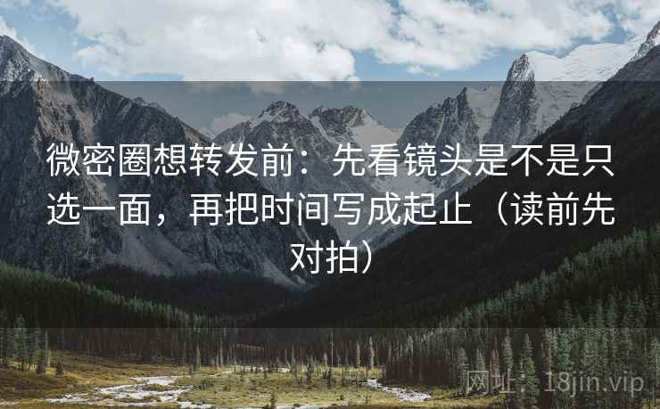 微密圈想转发前：先看镜头是不是只选一面，再把时间写成起止（读前先对拍）