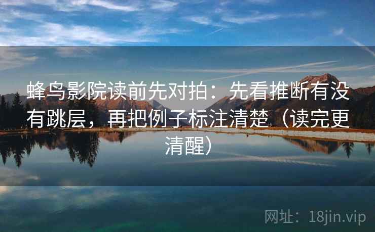 蜂鸟影院读前先对拍：先看推断有没有跳层，再把例子标注清楚（读完更清醒）