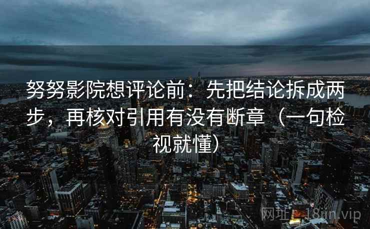 努努影院想评论前：先把结论拆成两步，再核对引用有没有断章（一句检视就懂）  第2张