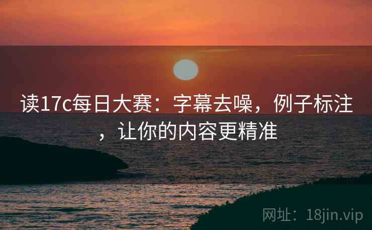读17c每日大赛：字幕去噪，例子标注，让你的内容更精准