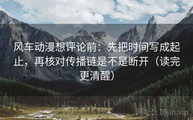 风车动漫想评论前：先把时间写成起止，再核对传播链是不是断开（读完更清醒）