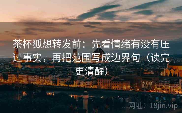 茶杯狐想转发前：先看情绪有没有压过事实，再把范围写成边界句（读完更清醒）  第2张