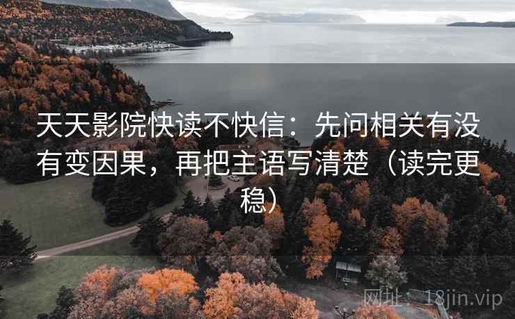 天天影院快读不快信：先问相关有没有变因果，再把主语写清楚（读完更稳）