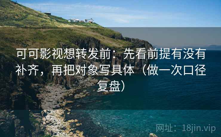 可可影视想转发前：先看前提有没有补齐，再把对象写具体（做一次口径复盘）  第2张