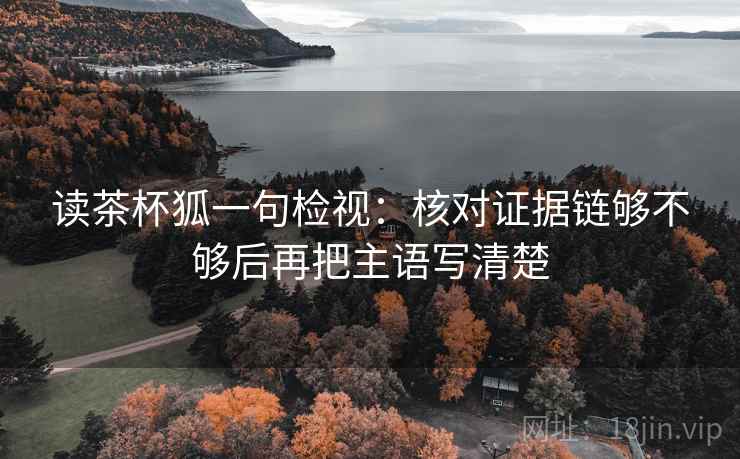 读茶杯狐一句检视：核对证据链够不够后再把主语写清楚