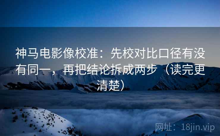 神马电影像校准：先校对比口径有没有同一，再把结论拆成两步（读完更清楚）
