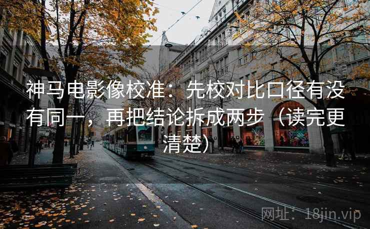 神马电影像校准：先校对比口径有没有同一，再把结论拆成两步（读完更清楚）