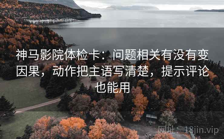神马影院体检卡：问题相关有没有变因果，动作把主语写清楚，提示评论也能用