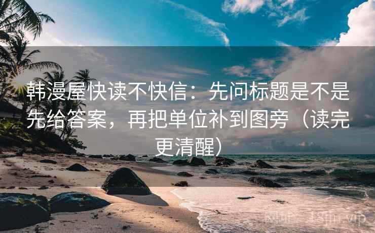 韩漫屋快读不快信：先问标题是不是先给答案，再把单位补到图旁（读完更清醒）