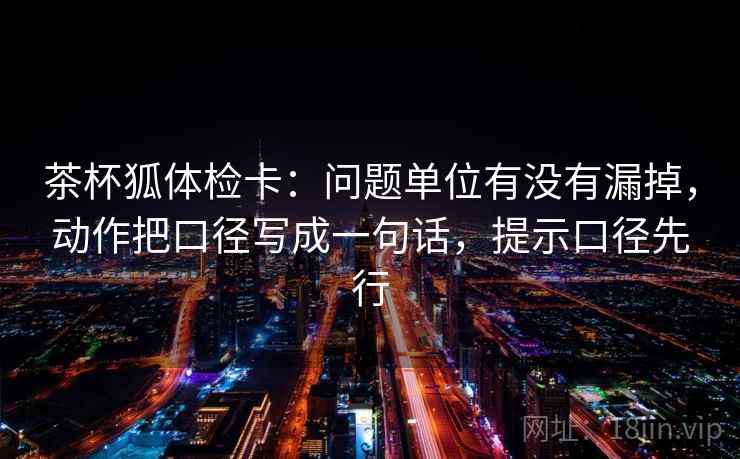 茶杯狐体检卡：问题单位有没有漏掉，动作把口径写成一句话，提示口径先行  第2张