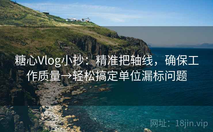 糖心Vlog小抄：精准把轴线，确保工作质量→轻松搞定单位漏标问题