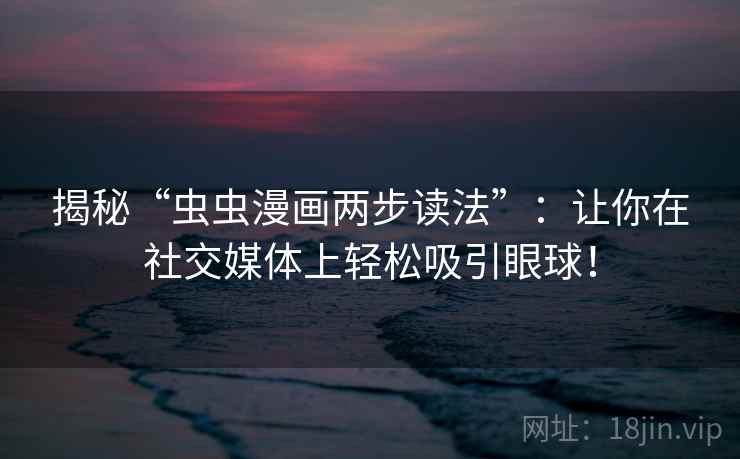 揭秘“虫虫漫画两步读法”：让你在社交媒体上轻松吸引眼球！