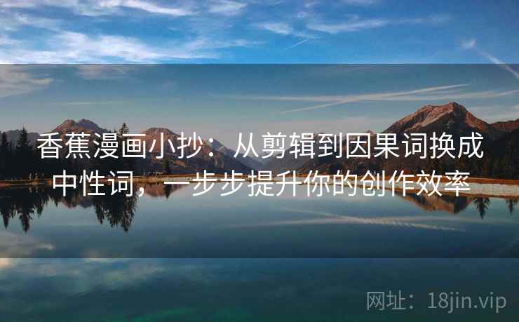 香蕉漫画小抄：从剪辑到因果词换成中性词，一步步提升你的创作效率