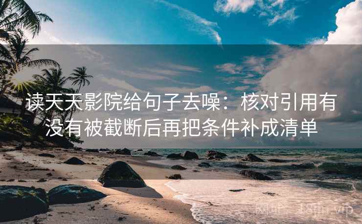 读天天影院给句子去噪：核对引用有没有被截断后再把条件补成清单