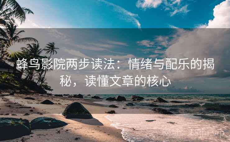 蜂鸟影院两步读法：情绪与配乐的揭秘，读懂文章的核心