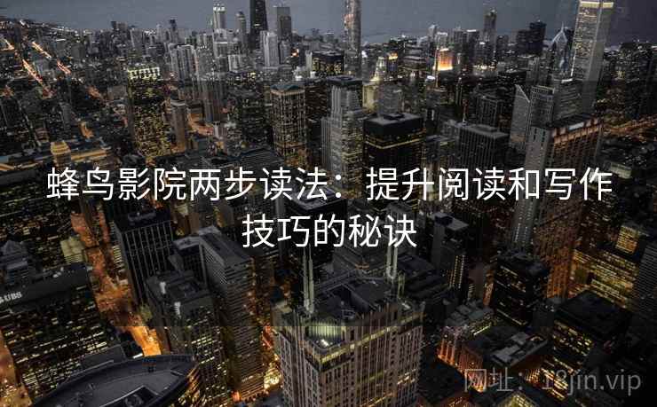 蜂鸟影院两步读法：提升阅读和写作技巧的秘诀