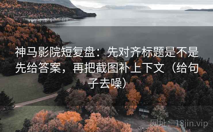 神马影院短复盘：先对齐标题是不是先给答案，再把截图补上下文（给句子去噪）