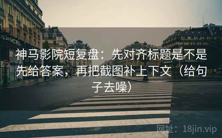 神马影院短复盘：先对齐标题是不是先给答案，再把截图补上下文（给句子去噪）