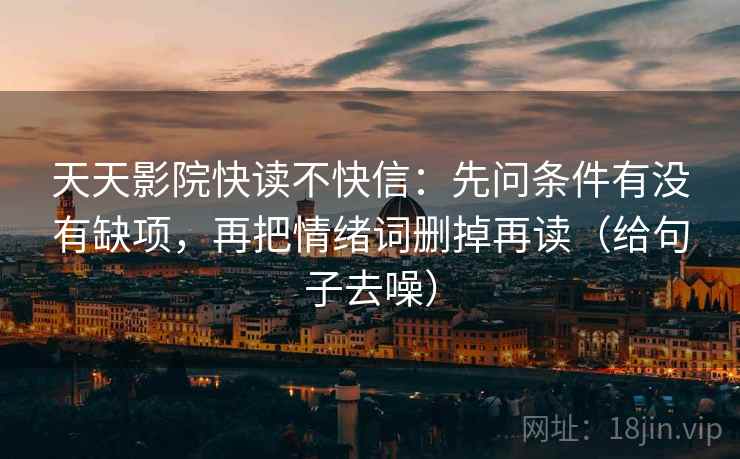 天天影院快读不快信：先问条件有没有缺项，再把情绪词删掉再读（给句子去噪）