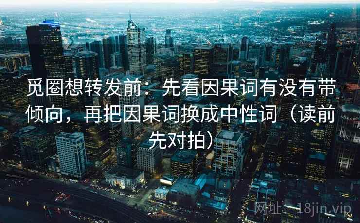 觅圈想转发前：先看因果词有没有带倾向，再把因果词换成中性词（读前先对拍）