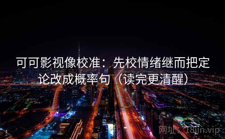 可可影视像校准：先校情绪继而把定论改成概率句（读完更清醒）