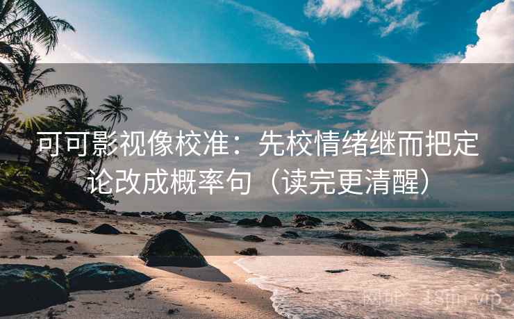 可可影视像校准：先校情绪继而把定论改成概率句（读完更清醒）